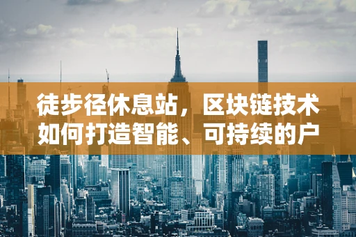 徒步径休息站，区块链技术如何打造智能、可持续的户外休憩新体验？