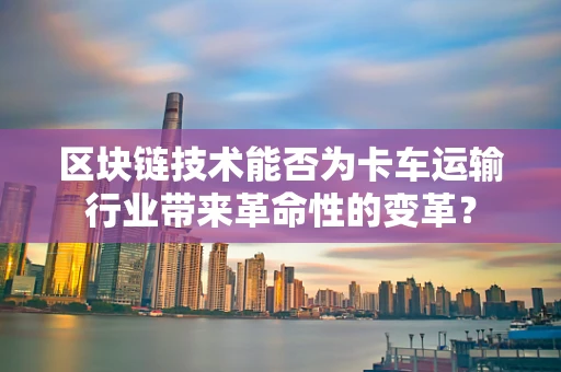 区块链技术能否为卡车运输行业带来革命性的变革？