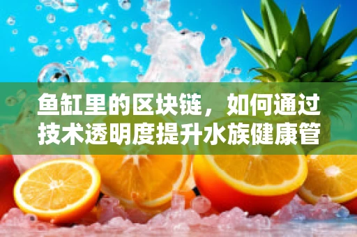 鱼缸里的区块链，如何通过技术透明度提升水族健康管理？