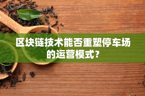 区块链技术能否重塑停车场的运营模式？