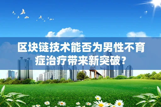 区块链技术能否为男性不育症治疗带来新突破？