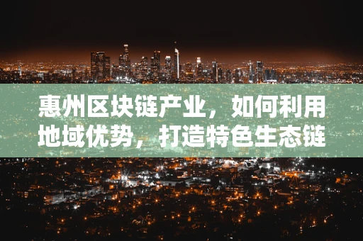 惠州区块链产业，如何利用地域优势，打造特色生态链？