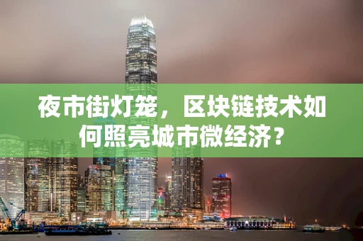 夜市街灯笼，区块链技术如何照亮城市微经济？