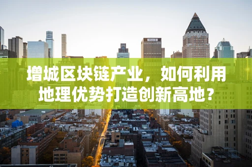 增城区块链产业，如何利用地理优势打造创新高地？