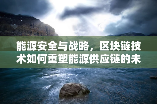 能源安全与战略，区块链技术如何重塑能源供应链的未来？