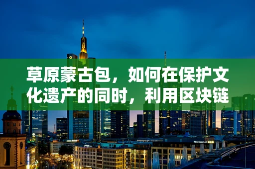 草原蒙古包，如何在保护文化遗产的同时，利用区块链技术实现可持续旅游发展？