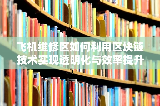 飞机维修区如何利用区块链技术实现透明化与效率提升？