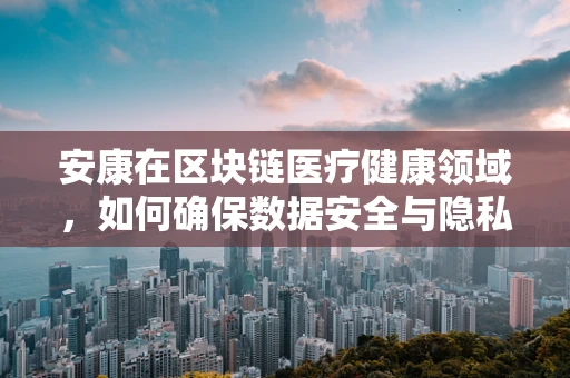 安康在区块链医疗健康领域，如何确保数据安全与隐私？