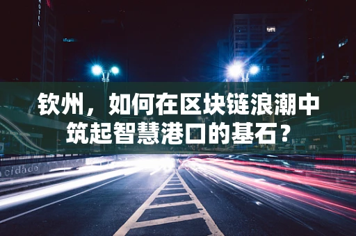 钦州，如何在区块链浪潮中筑起智慧港口的基石？