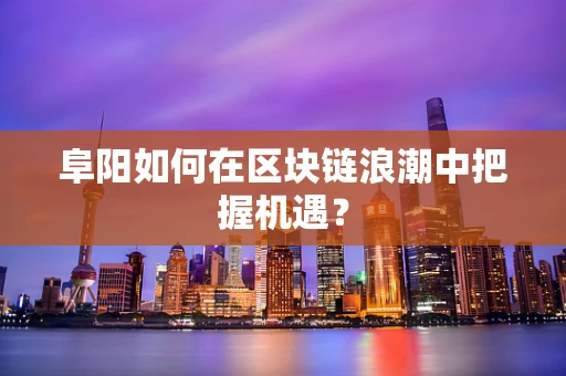 阜阳如何在区块链浪潮中把握机遇？