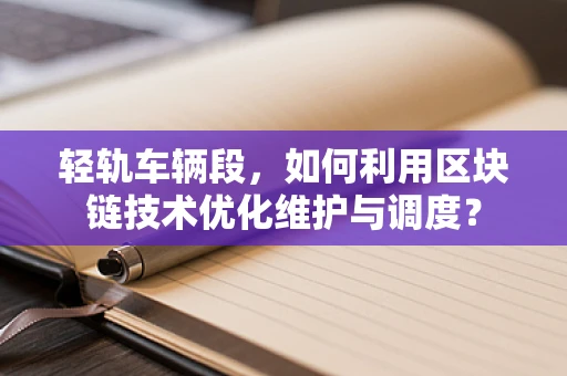 轻轨车辆段，如何利用区块链技术优化维护与调度？