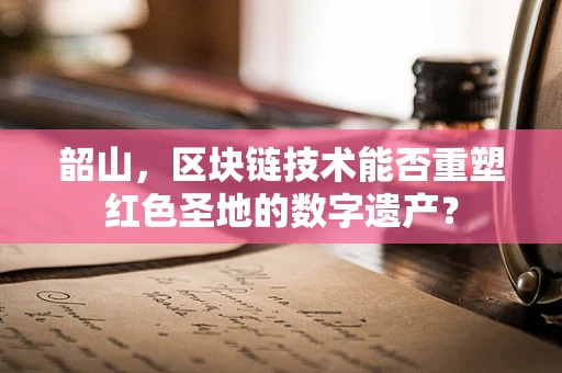 韶山，区块链技术能否重塑红色圣地的数字遗产？