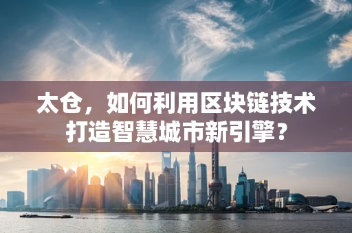 太仓，如何利用区块链技术打造智慧城市新引擎？