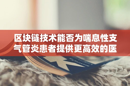 区块链技术能否为喘息性支气管炎患者提供更高效的医疗信息追踪？