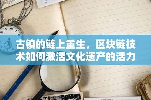 古镇的链上重生，区块链技术如何激活文化遗产的活力？