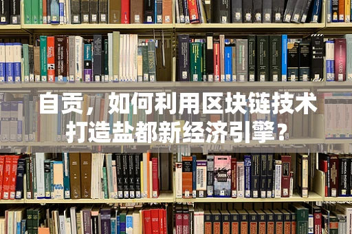 自贡，如何利用区块链技术打造盐都新经济引擎？