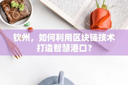 钦州，如何利用区块链技术打造智慧港口？