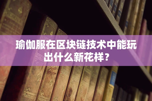 瑜伽服在区块链技术中能玩出什么新花样？