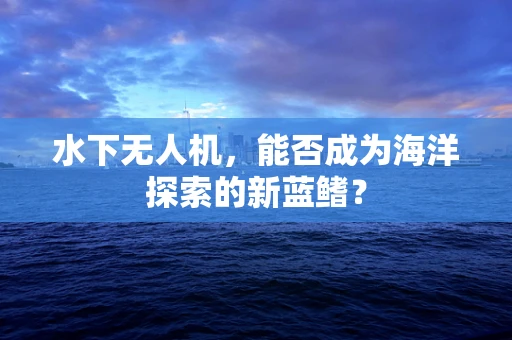 水下无人机，能否成为海洋探索的新蓝鳍？