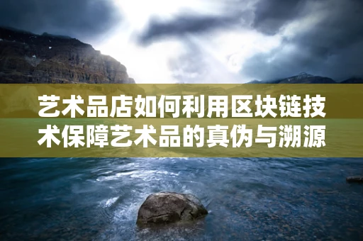 艺术品店如何利用区块链技术保障艺术品的真伪与溯源？