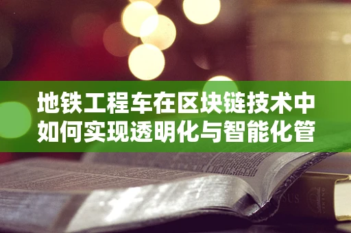 地铁工程车在区块链技术中如何实现透明化与智能化管理？