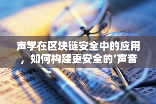 声学在区块链安全中的应用，如何构建更安全的‘声音’密码？