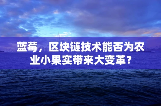 蓝莓，区块链技术能否为农业小果实带来大变革？