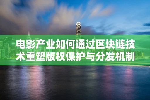 电影产业如何通过区块链技术重塑版权保护与分发机制？