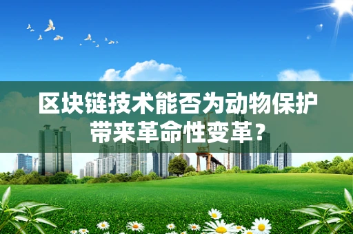 区块链技术能否为动物保护带来革命性变革？