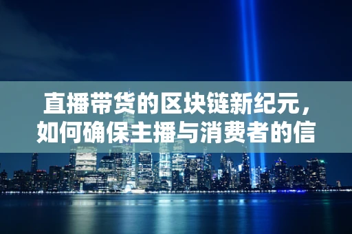 直播带货的区块链新纪元，如何确保主播与消费者的信任链无懈可击？