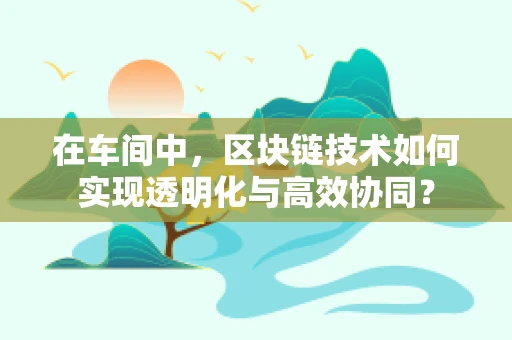 在车间中，区块链技术如何实现透明化与高效协同？