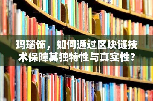 玛瑙饰，如何通过区块链技术保障其独特性与真实性？