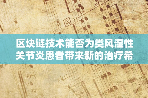 区块链技术能否为类风湿性关节炎患者带来新的治疗希望？