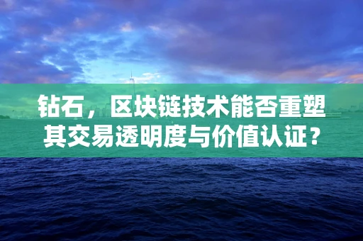 钻石，区块链技术能否重塑其交易透明度与价值认证？