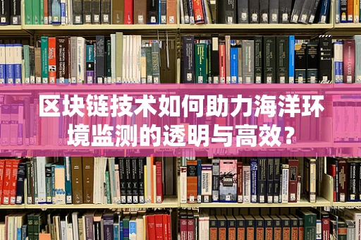 区块链技术如何助力海洋环境监测的透明与高效？