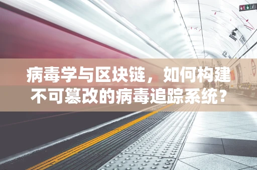 病毒学与区块链，如何构建不可篡改的病毒追踪系统？