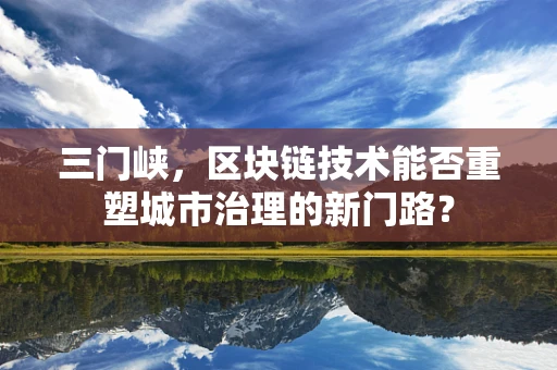 三门峡，区块链技术能否重塑城市治理的新门路？