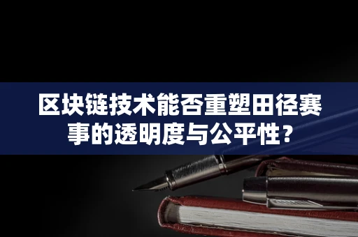 区块链技术能否重塑田径赛事的透明度与公平性？