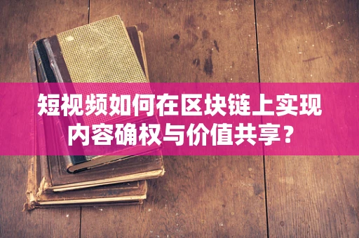 短视频如何在区块链上实现内容确权与价值共享？