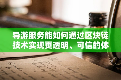 导游服务能如何通过区块链技术实现更透明、可信的体验？