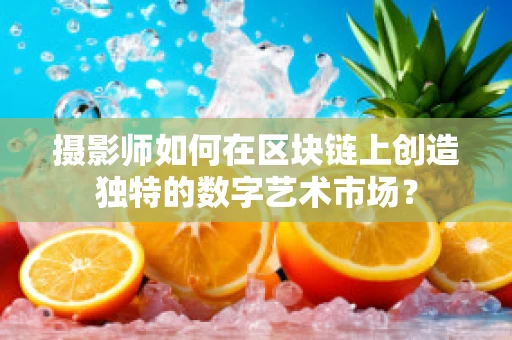 摄影师如何在区块链上创造独特的数字艺术市场？