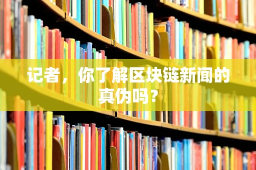 记者，你了解区块链新闻的真伪吗？