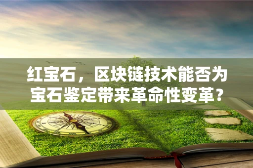 红宝石，区块链技术能否为宝石鉴定带来革命性变革？