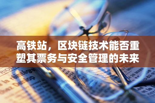 高铁站，区块链技术能否重塑其票务与安全管理的未来？