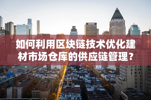 如何利用区块链技术优化建材市场仓库的供应链管理？