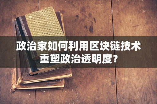 政治家如何利用区块链技术重塑政治透明度？