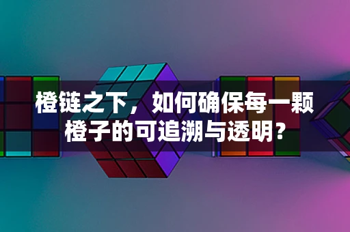 橙链之下，如何确保每一颗橙子的可追溯与透明？