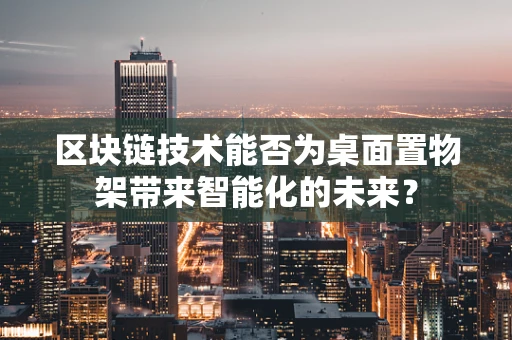 区块链技术能否为桌面置物架带来智能化的未来？