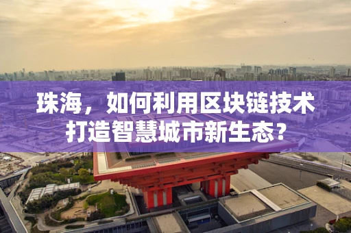 珠海，如何利用区块链技术打造智慧城市新生态？