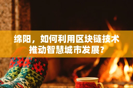 绵阳，如何利用区块链技术推动智慧城市发展？